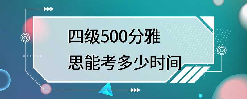 四级500分雅思能考多少时间