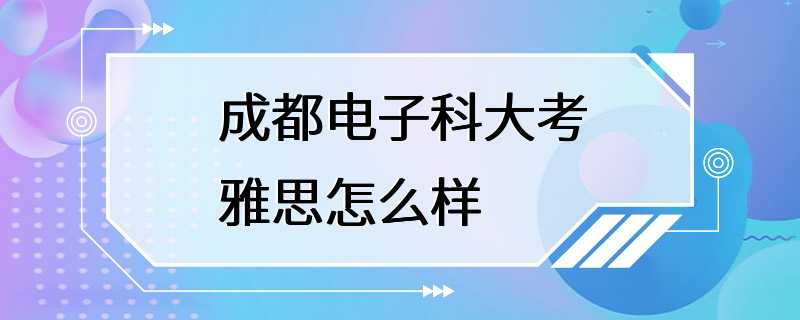 成都电子科大考雅思怎么样