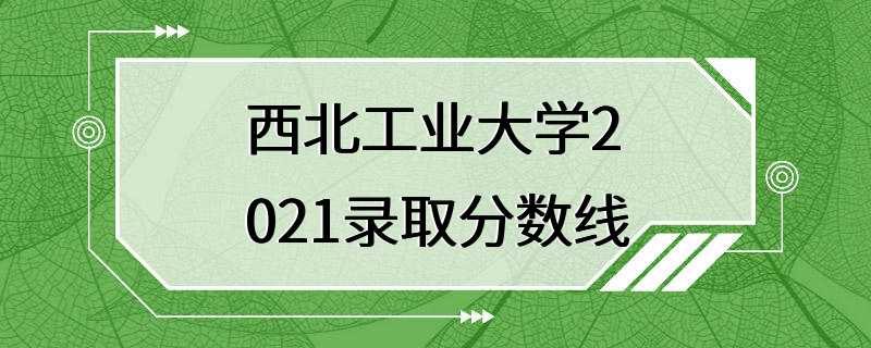 西北工业大学2021录取分数线