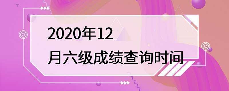 2020年12月六级成绩查询时间