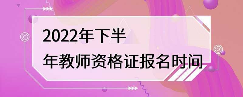 2022年下半年教师资格证报名时间