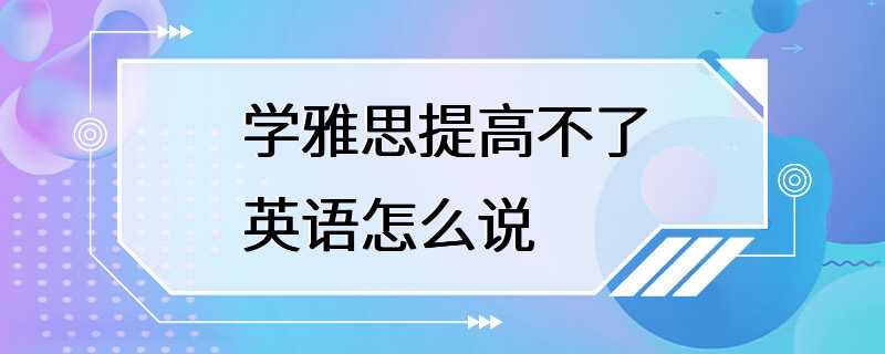 学雅思提高不了英语怎么说