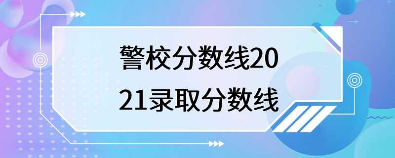 警校分数线2021录取分数线