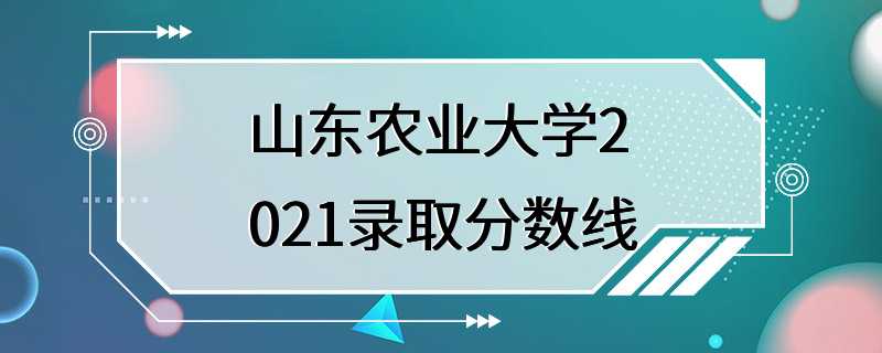 山东农业大学2021录取分数线