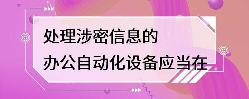 处理涉密信息的办公自动化设备应当在