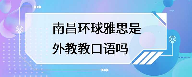 南昌环球雅思是外教教口语吗