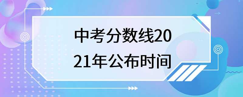 中考分数线2021年公布时间