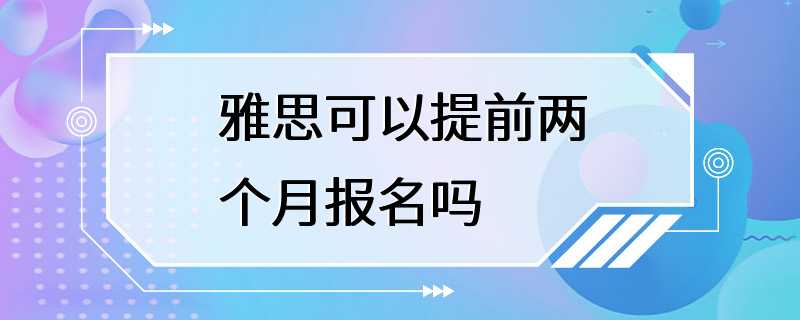 雅思可以提前两个月报名吗