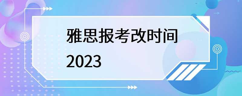 雅思报考改时间2023