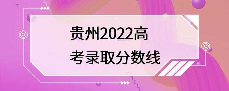 贵州2022高考录取分数线