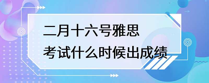 二月十六号雅思考试什么时候出成绩