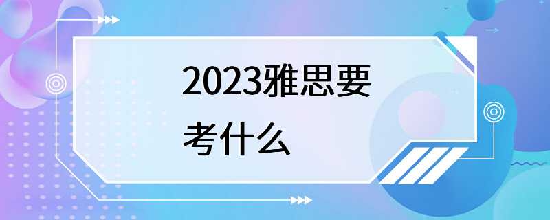 2023雅思要考什么