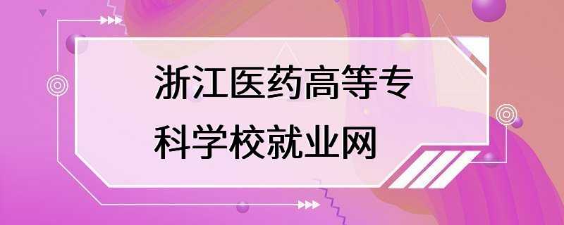 浙江医药高等专科学校就业网