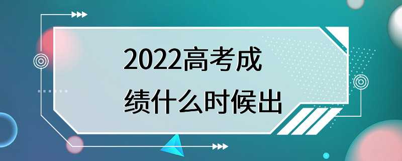 2022高考成绩什么时候出