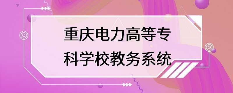 重庆电力高等专科学校教务系统