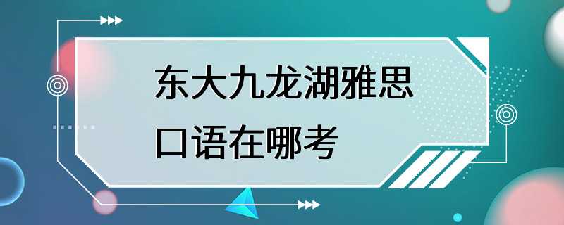 东大九龙湖雅思口语在哪考