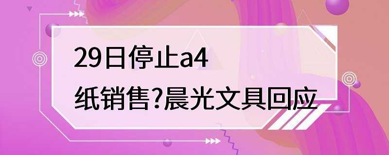 29日停止a4纸销售?晨光文具回应