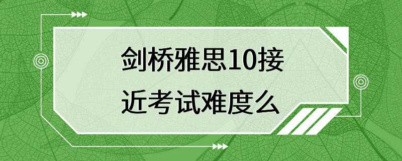 剑桥雅思10接近考试难度么