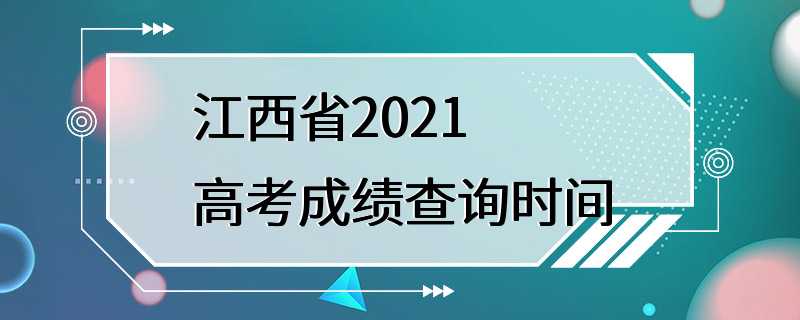 江西省2021高考成绩查询时间