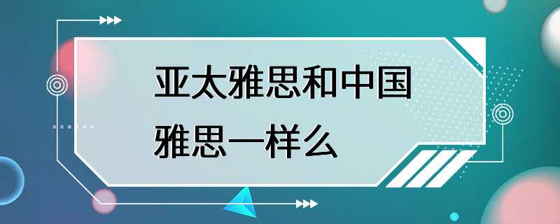 亚太雅思和中国雅思一样么