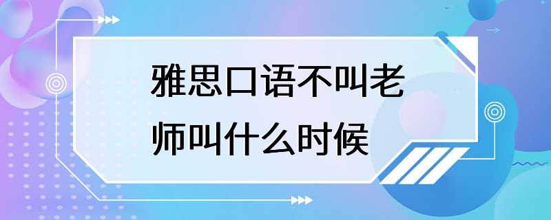 雅思口语不叫老师叫什么时候