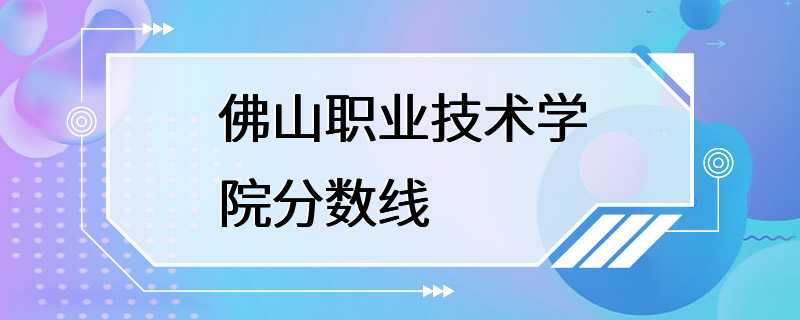 佛山职业技术学院分数线