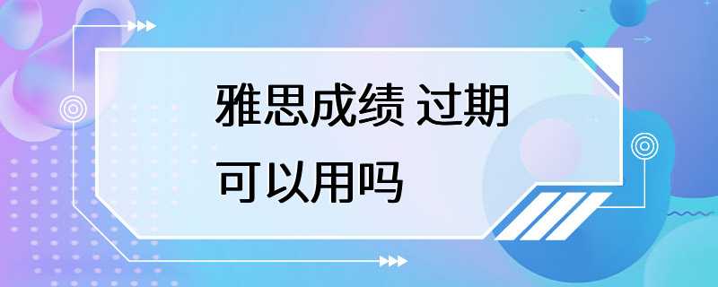 雅思成绩 过期可以用吗