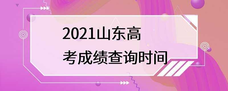 2021山东高考成绩查询时间