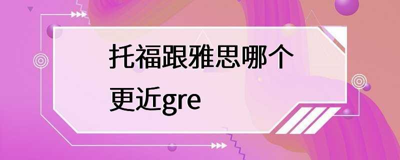 托福跟雅思哪个更近gre