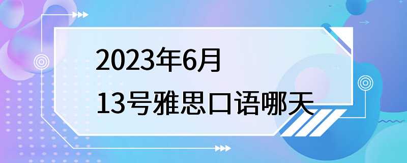 2023年6月13号雅思口语哪天