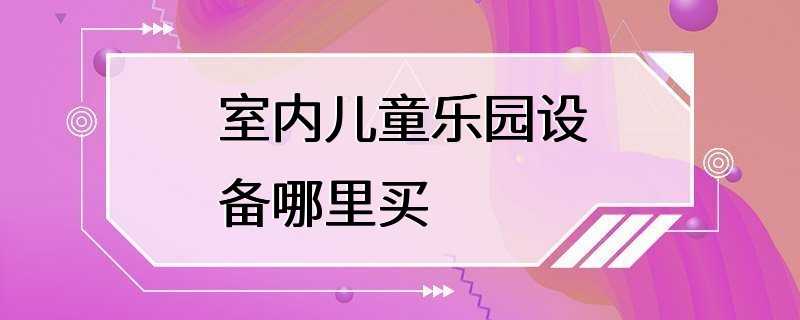 室内儿童乐园设备哪里买