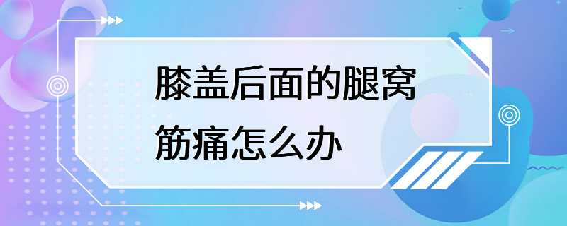 膝盖后面的腿窝筋痛怎么办