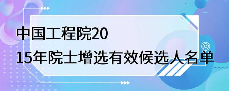 中国工程院2015年院士增选有效候选人名单