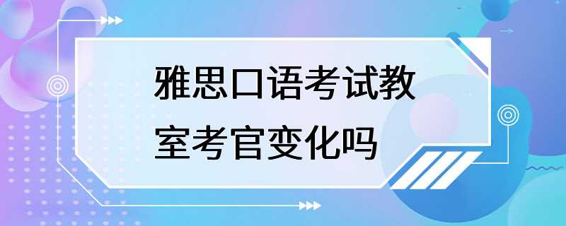 雅思口语考试教室考官变化吗