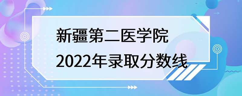 新疆第二医学院2022年录取分数线