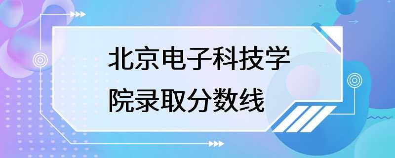 北京电子科技学院录取分数线