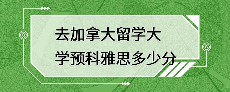 去加拿大留学大学预科雅思多少分