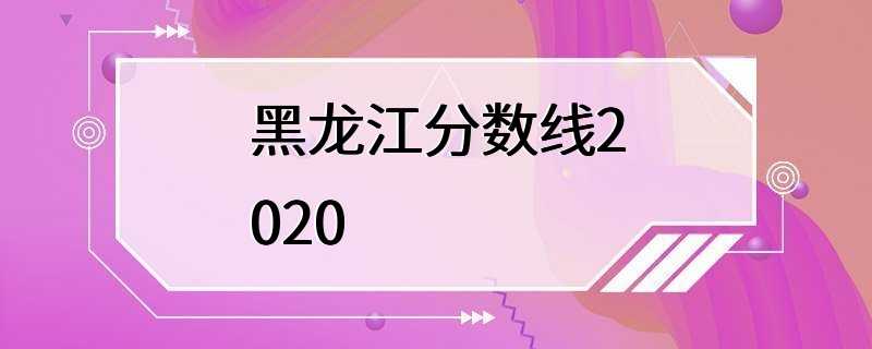 黑龙江分数线2020