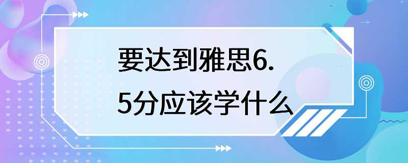 要达到雅思6.5分应该学什么