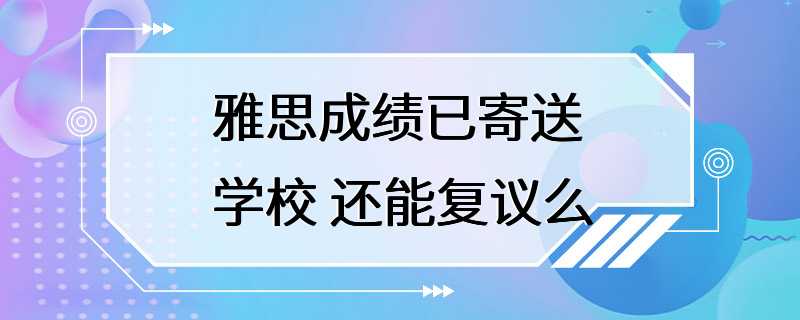 雅思成绩已寄送学校 还能复议么