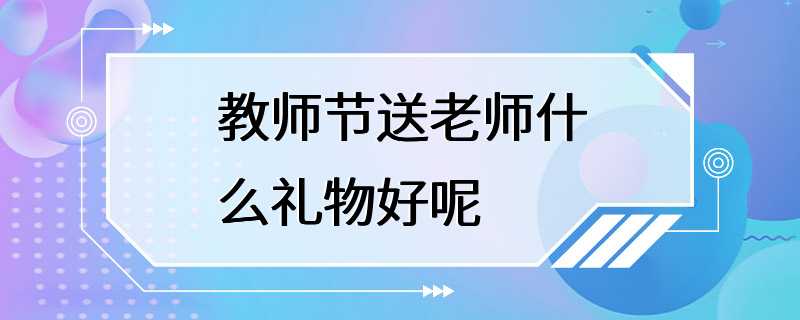 教师节送老师什么礼物好呢