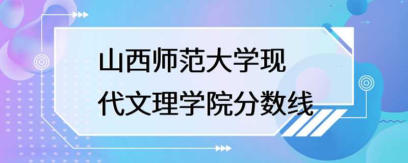 山西师范大学现代文理学院分数线