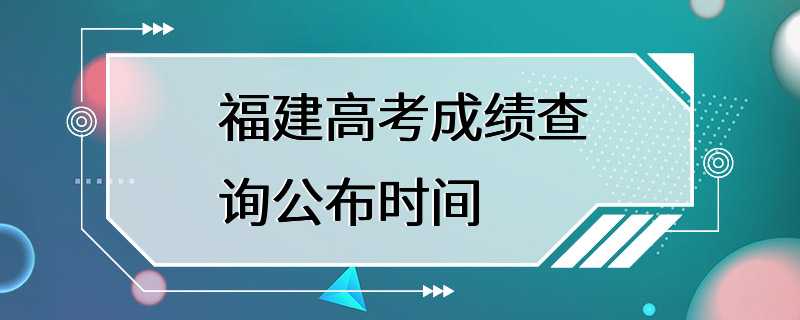 福建高考成绩查询公布时间