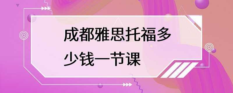 成都雅思托福多少钱一节课