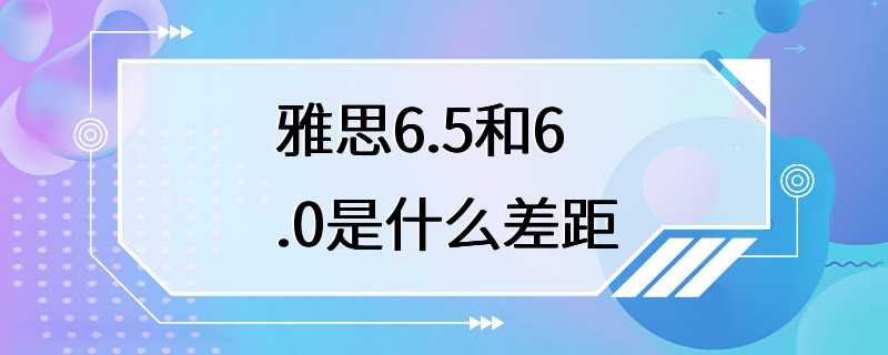 雅思6.5和6.0是什么差距