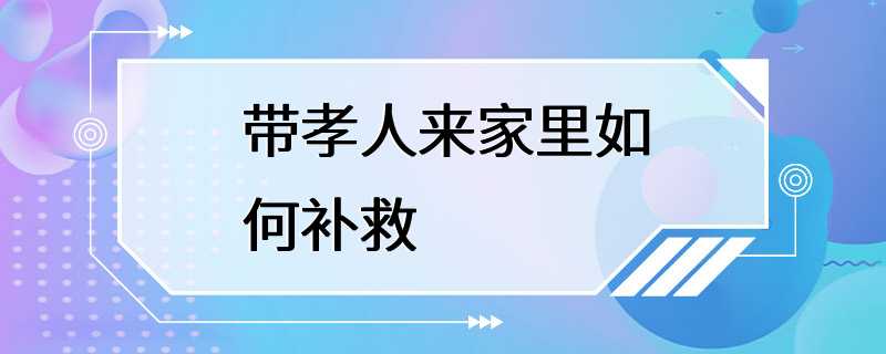 带孝人来家里如何补救