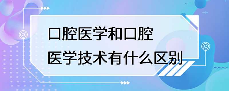 口腔医学和口腔医学技术有什么区别