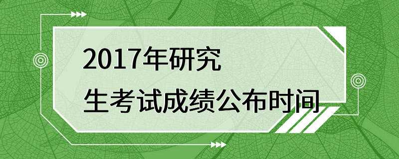 2017年研究生考试成绩公布时间