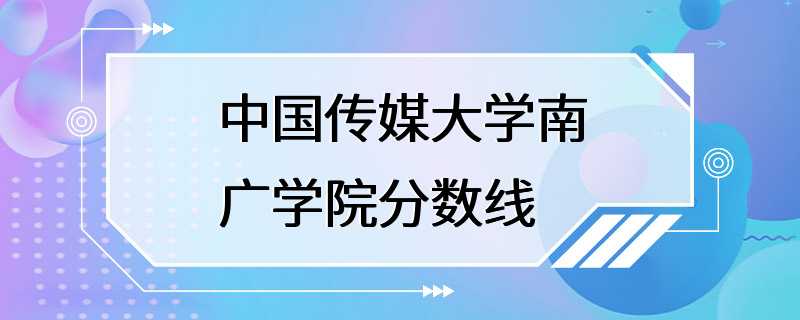 中国传媒大学南广学院分数线