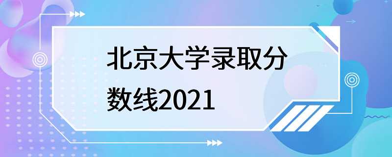 北京大学录取分数线2021